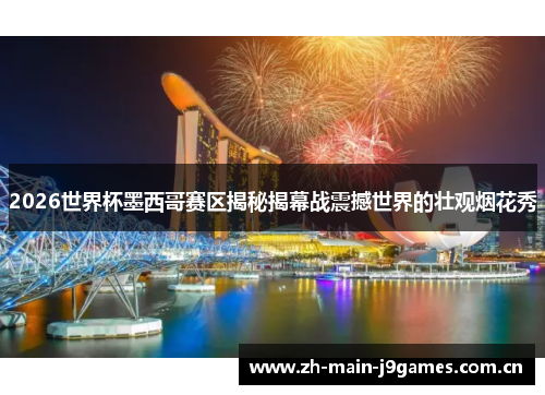 2026世界杯墨西哥赛区揭秘揭幕战震撼世界的壮观烟花秀