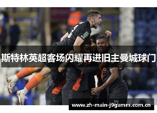 斯特林英超客场闪耀再进旧主曼城球门